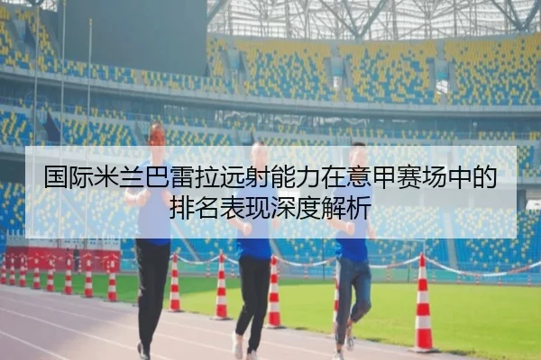 国际米兰巴雷拉远射能力在意甲赛场中的排名表现深度解析