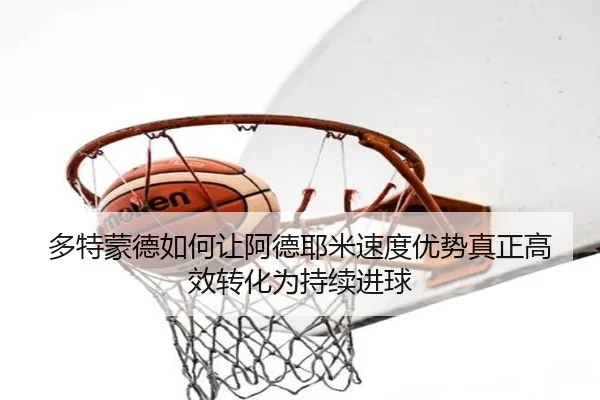 多特蒙德如何让阿德耶米速度优势真正高效转化为持续进球